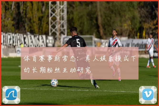 体育赛事新常态：真人娱乐模式下的长期粉丝互动研究