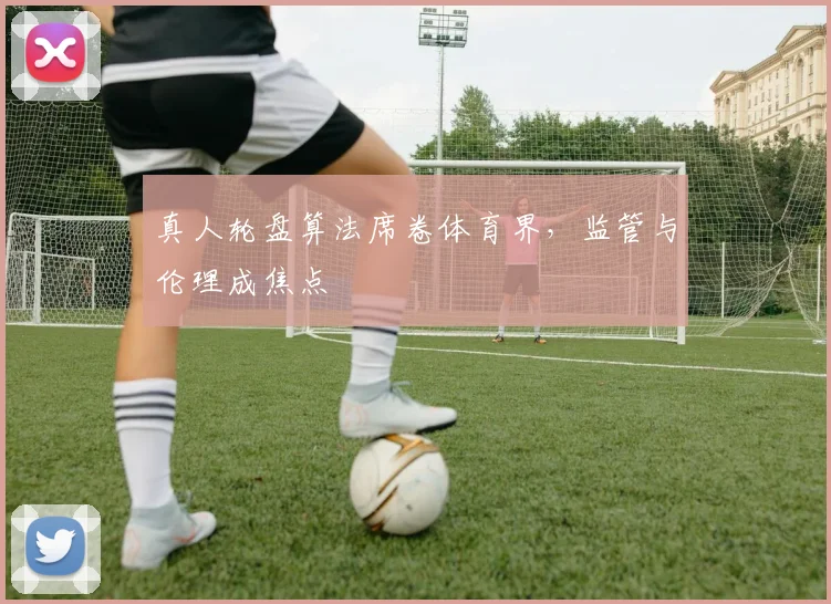 真人轮盘算法席卷体育界，监管与伦理成焦点