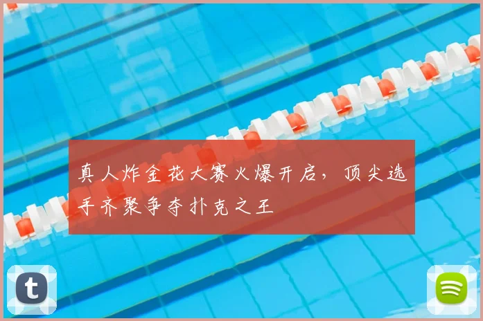 真人炸金花大赛火爆开启，顶尖选手齐聚争夺扑克之王