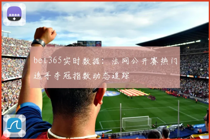 bet365实时数据：法网公开赛热门选手夺冠指数动态追踪