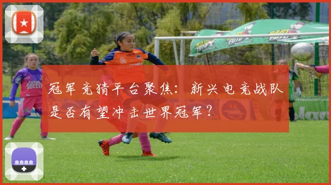 冠军竞猜平台聚焦:新兴电竞战队是否有望冲击世界冠军?