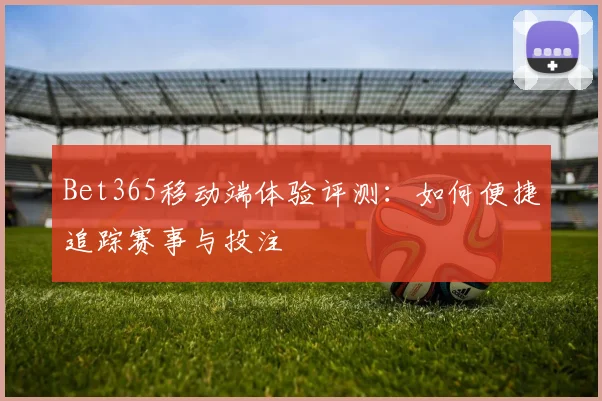Bet365移动端体验评测：如何便捷追踪赛事与投注