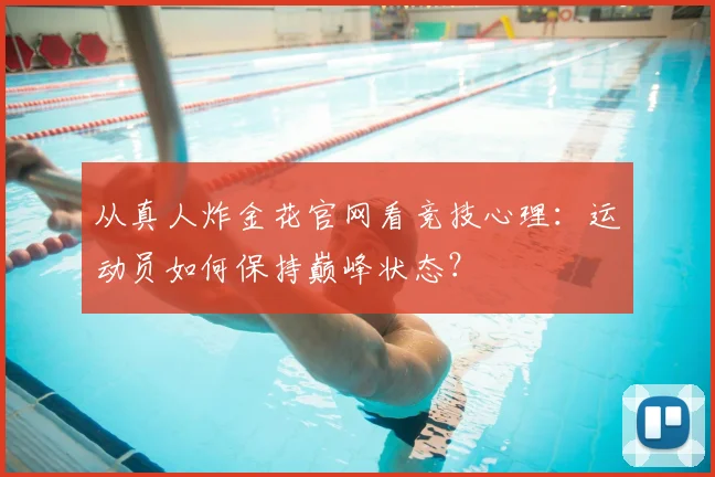 从真人炸金花官网看竞技心理：运动员如何保持巅峰状态？