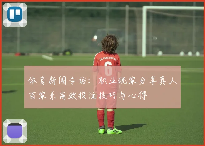 体育新闻专访:职业玩家分享真人百家乐高效投注技巧与心得