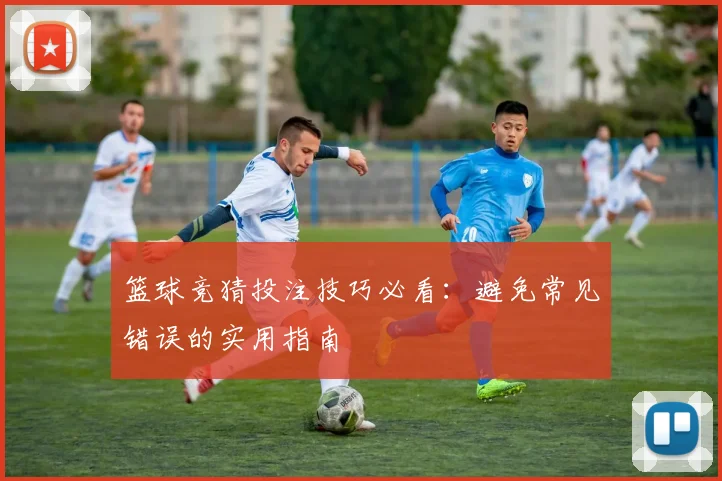 篮球竞猜投注技巧必看：避免常见错误的实用指南