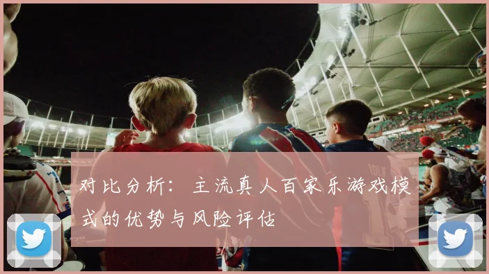 对比分析：主流真人百家乐游戏模式的优势与风险评估