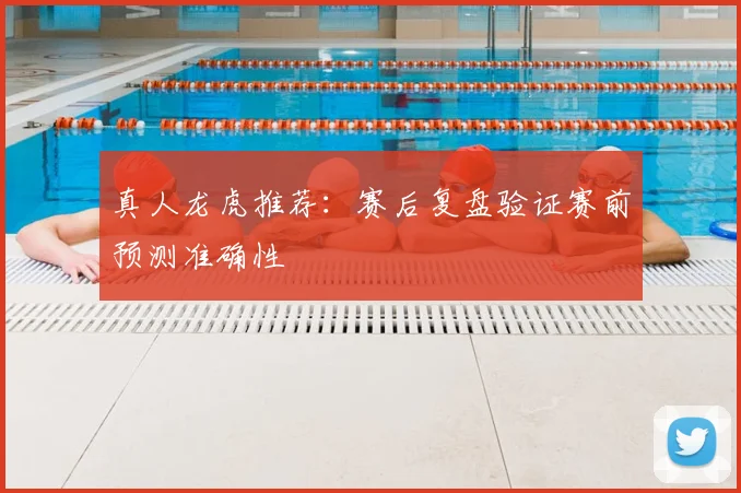 真人龙虎推荐：赛后复盘验证赛前预测准确性