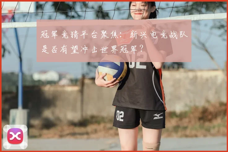 冠军竞猜平台聚焦：新兴电竞战队是否有望冲击世界冠军？