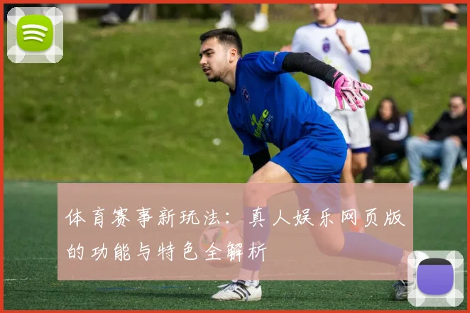 体育赛事新玩法：真人娱乐网页版的功能与特色全解析