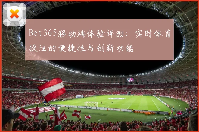 Bet365移动端体验评测：实时体育投注的便捷性与创新功能
