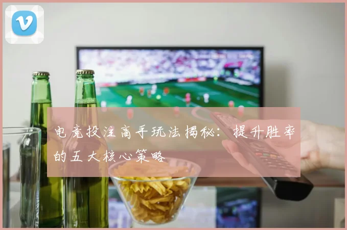 电竞投注高手玩法揭秘：提升胜率的五大核心策略