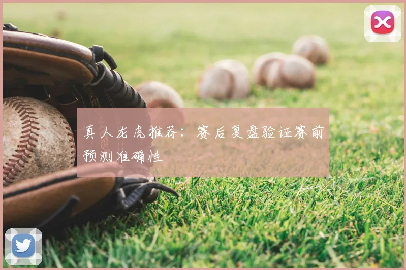 真人龙虎推荐：赛后复盘验证赛前预测准确性