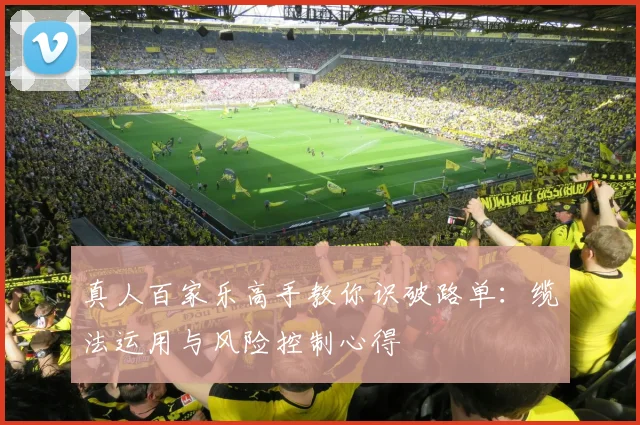 真人百家乐高手教你识破路单：缆法运用与风险控制心得