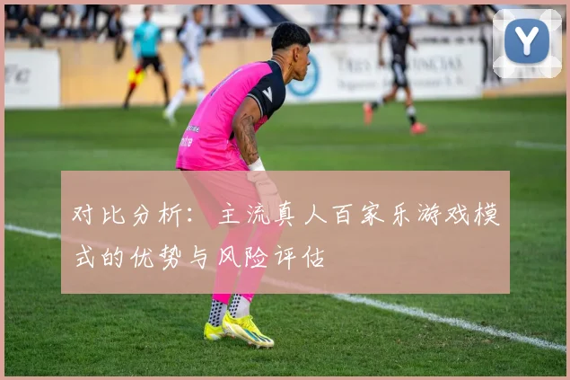 对比分析：主流真人百家乐游戏模式的优势与风险评估