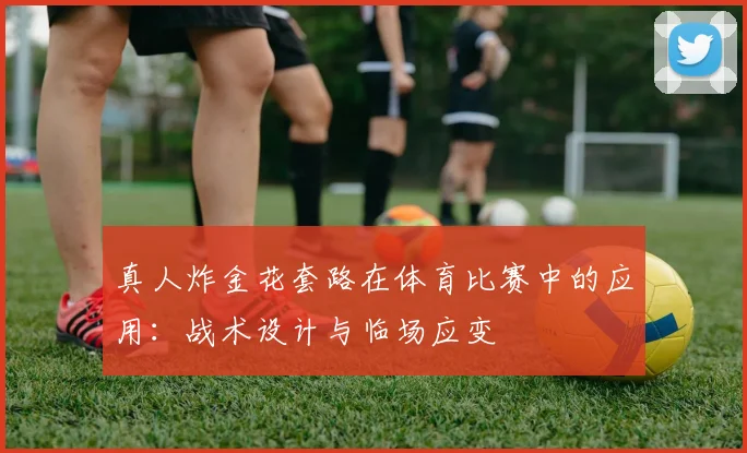 真人炸金花套路在体育比赛中的应用：战术设计与临场应变