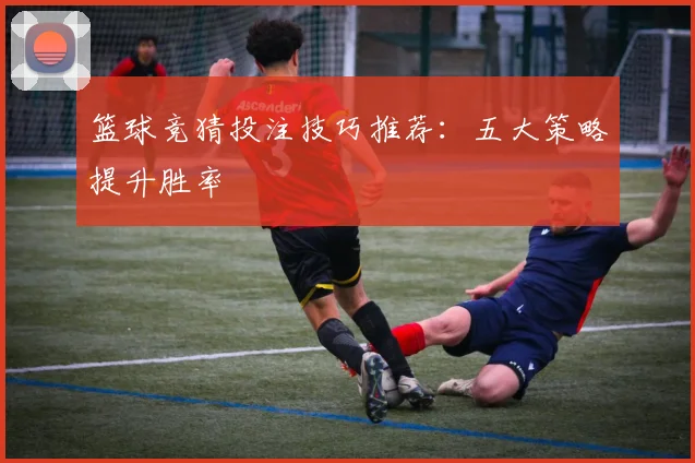 篮球竞猜投注技巧推荐:五大策略提升胜率