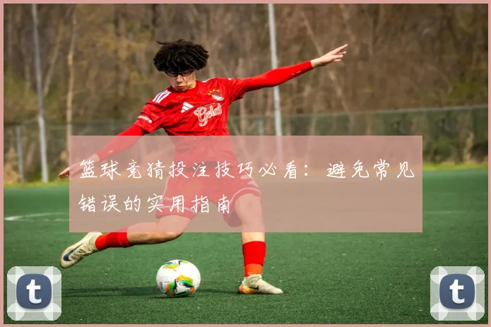 篮球竞猜投注技巧必看:避免常见错误的实用指南