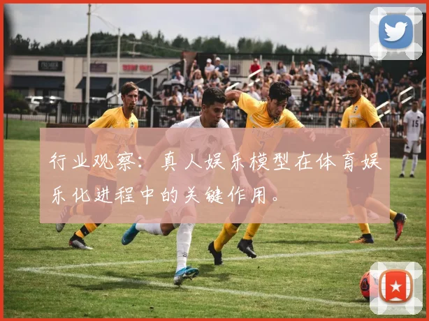 行业观察:真人娱乐模型在体育娱乐化进程中的关键作用。