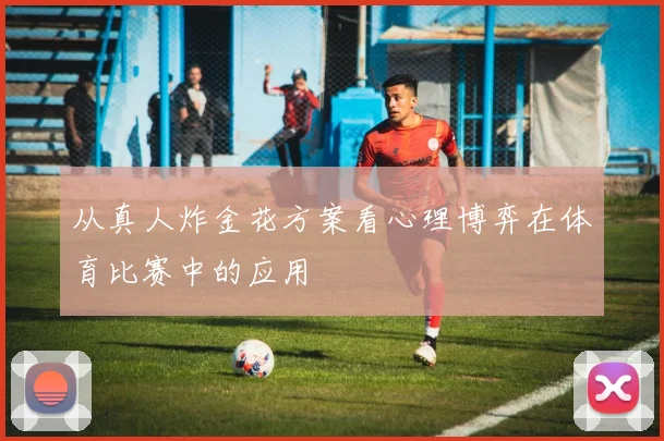 从真人炸金花方案看心理博弈在体育比赛中的应用