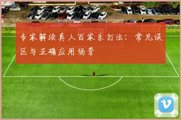 专家解读真人百家乐打法：常见误区与正确应用场景