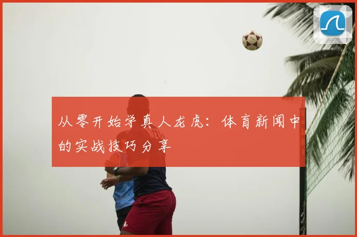 从零开始学真人龙虎：体育新闻中的实战技巧分享