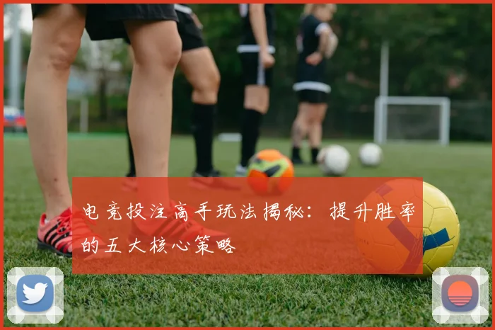 电竞投注高手玩法揭秘：提升胜率的五大核心策略