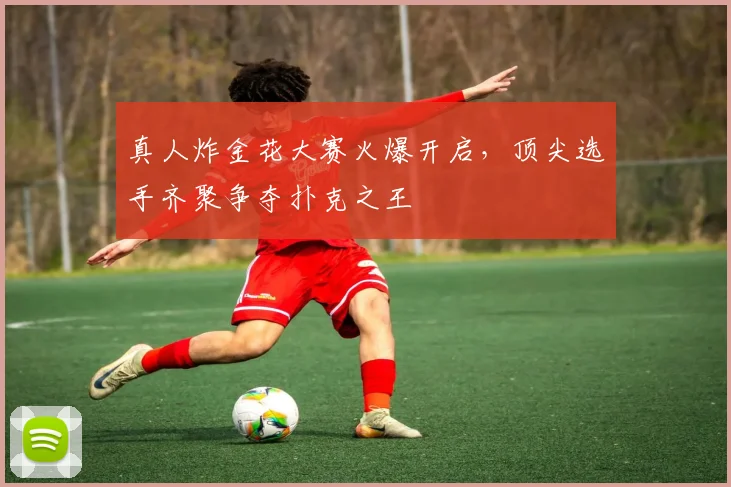 真人炸金花大赛火爆开启,顶尖选手齐聚争夺扑克之王