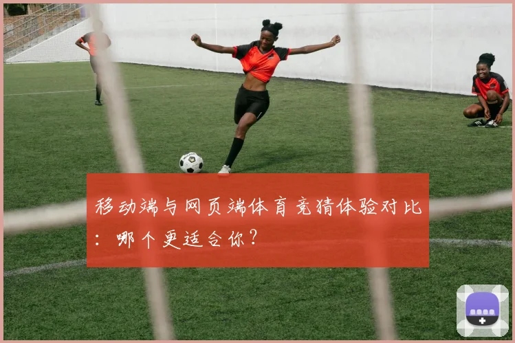 移动端与网页端体育竞猜体验对比：哪个更适合你？