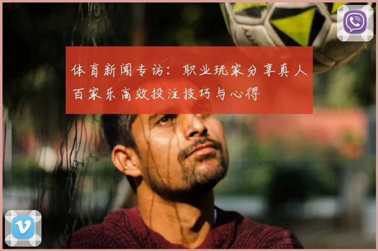 体育新闻专访：职业玩家分享真人百家乐高效投注技巧与心得